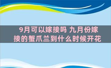 9月可以嫁接吗 九月份嫁接的蟹爪兰到什么时候开花